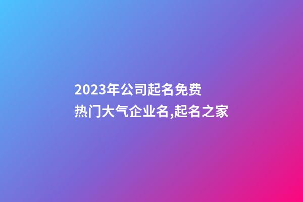 2023年公司起名免费 热门大气企业名,起名之家